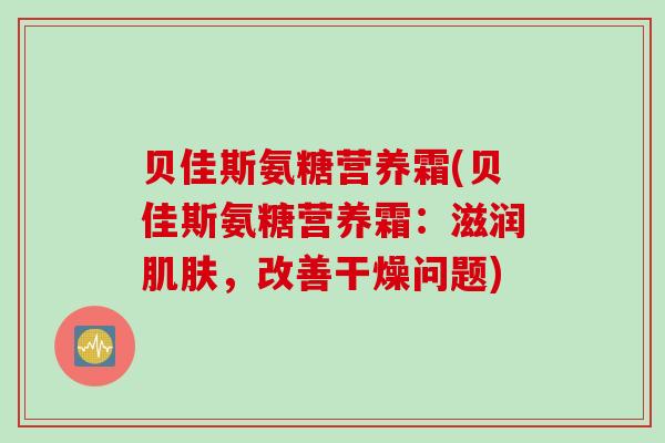 贝佳斯氨糖营养霜(贝佳斯氨糖营养霜：滋润肌肤，改善干燥问题)