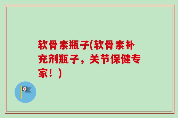 软骨素瓶子(软骨素补充剂瓶子，关节保健专家！)