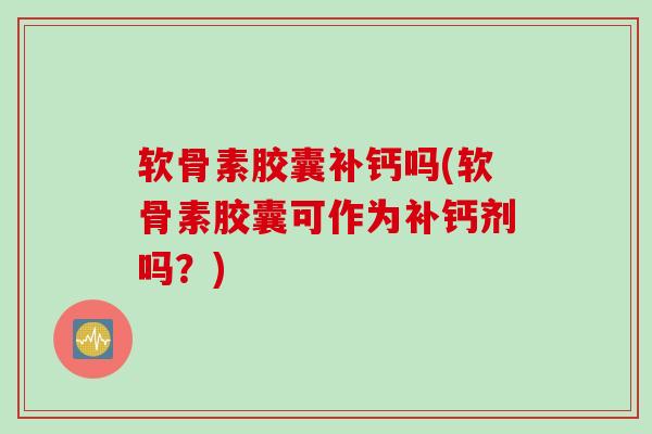 软骨素胶囊补钙吗(软骨素胶囊可作为补钙剂吗？)