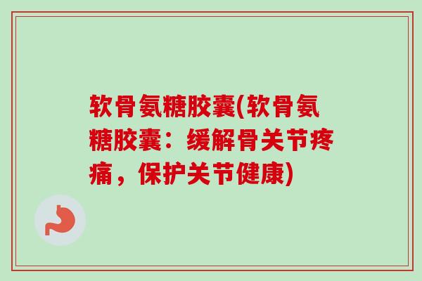 软骨氨糖胶囊(软骨氨糖胶囊：缓解骨关节疼痛，保护关节健康)