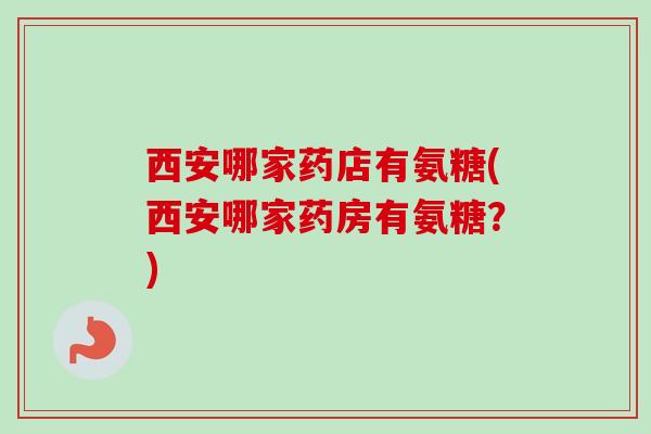 西安哪家药店有氨糖(西安哪家药房有氨糖？)