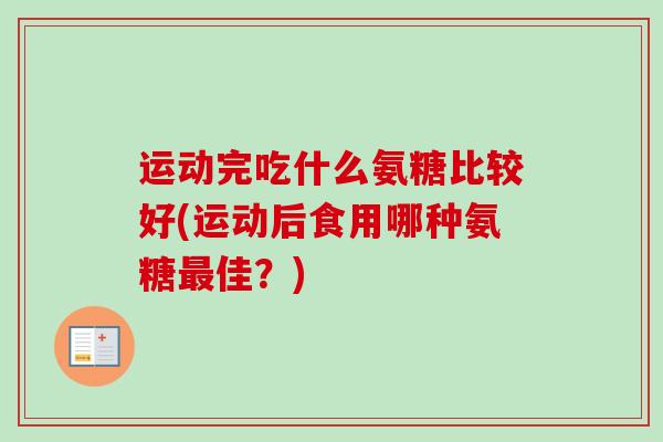 运动完吃什么氨糖比较好(运动后食用哪种氨糖最佳？)
