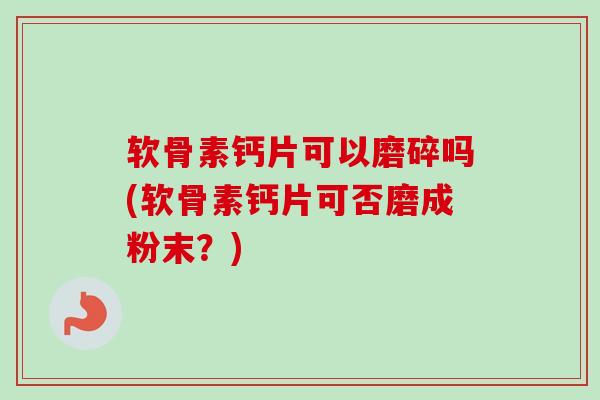 软骨素钙片可以磨碎吗(软骨素钙片可否磨成粉末？)