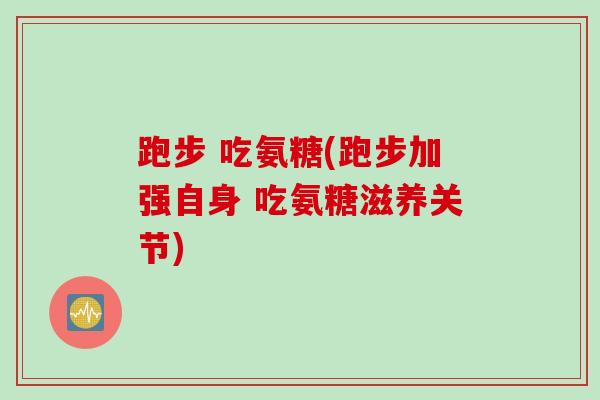 跑步 吃氨糖(跑步加强自身 吃氨糖滋养关节)