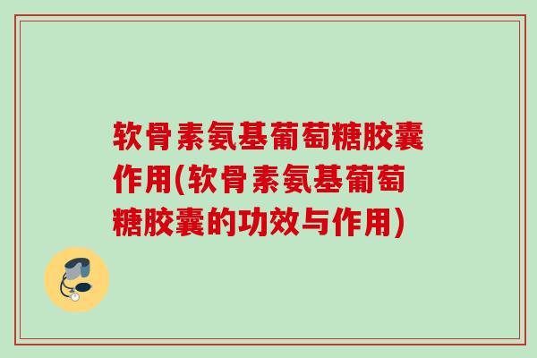 软骨素氨基葡萄糖胶囊作用(软骨素氨基葡萄糖胶囊的功效与作用)