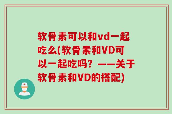 软骨素可以和vd一起吃么(软骨素和VD可以一起吃吗？——关于软骨素和VD的搭配)