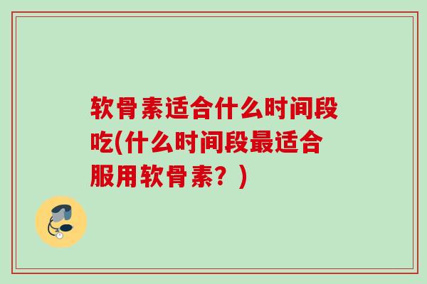 软骨素适合什么时间段吃(什么时间段适合服用软骨素?) 软骨素适合什么时间段吃(什么时间段适合服用软骨素?)