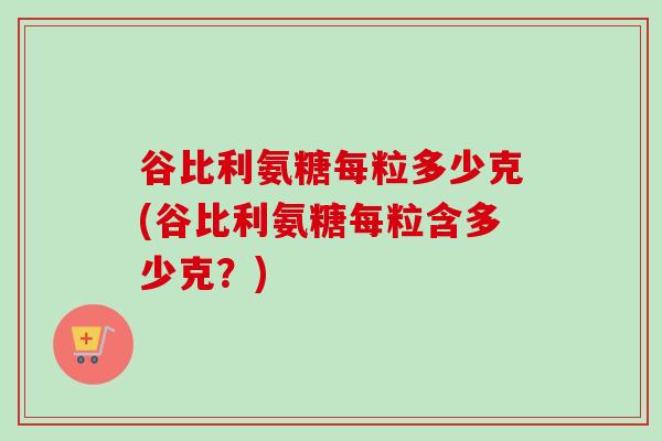 谷比利氨糖每粒多少克(谷比利氨糖每粒含多少克？)