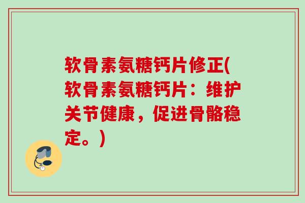 软骨素氨糖钙片修正(软骨素氨糖钙片：维护关节健康，促进骨骼稳定。)