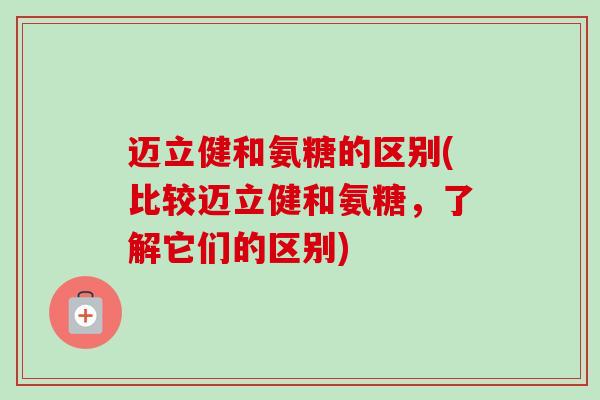 迈立健和氨糖的区别(比较迈立健和氨糖，了解它们的区别)