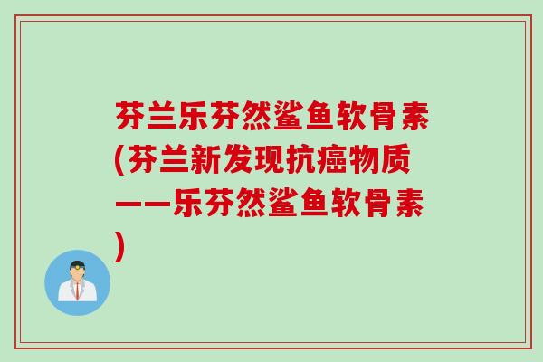 芬兰乐芬然鲨鱼软骨素(芬兰新发现抗癌物质——乐芬然鲨鱼软骨素)