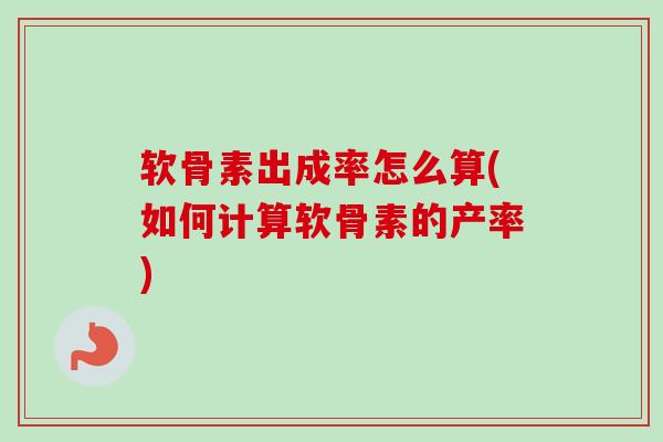软骨素出成率怎么算(如何计算软骨素的产率)