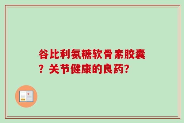 谷比利氨糖软骨素胶囊？关节健康的良药？