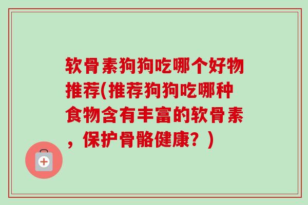 软骨素狗狗吃哪个好物推荐(推荐狗狗吃哪种食物含有丰富的软骨素，保护骨骼健康？)