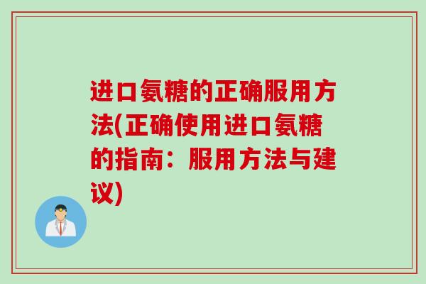 进口氨糖的正确服用方法(正确使用进口氨糖的指南：服用方法与建议)