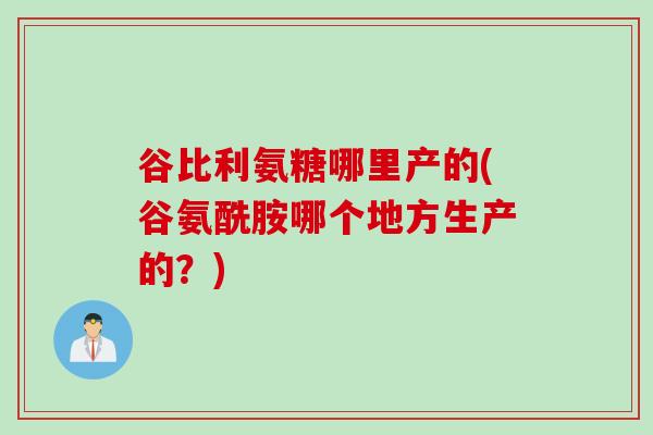 谷比利氨糖哪里产的(谷氨酰胺哪个地方生产的？)