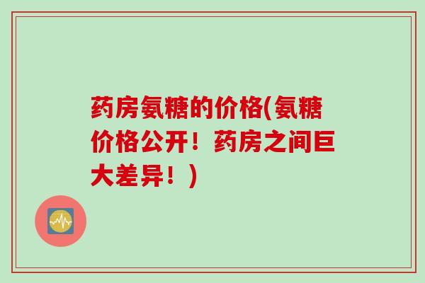 药房氨糖的价格(氨糖价格公开！药房之间巨大差异！)