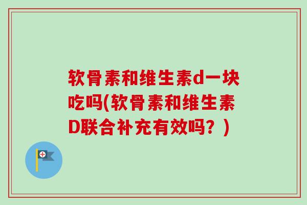 软骨素和维生素d一块吃吗(软骨素和维生素D联合补充有效吗？)
