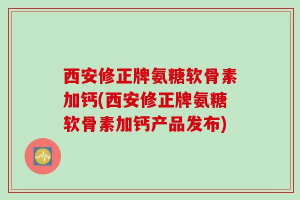 西安修正牌氨糖软骨素加钙(西安修正牌氨糖软骨素加钙产品发布)
