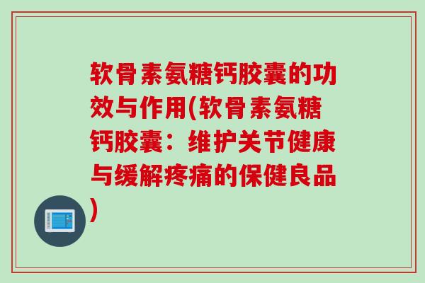 软骨素氨糖钙胶囊的功效与作用(软骨素氨糖钙胶囊：维护关节健康与缓解疼痛的保健良品)