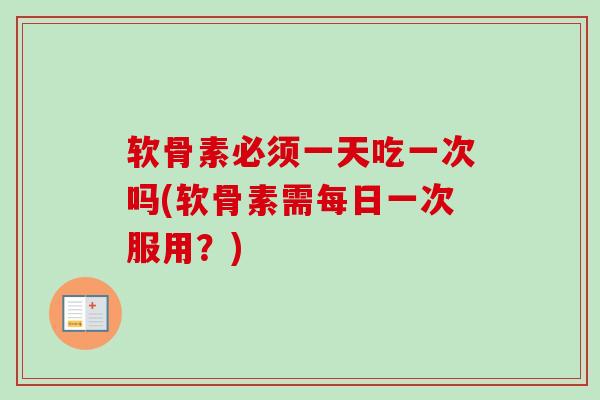 软骨素必须一天吃一次吗(软骨素需每日一次服用？)