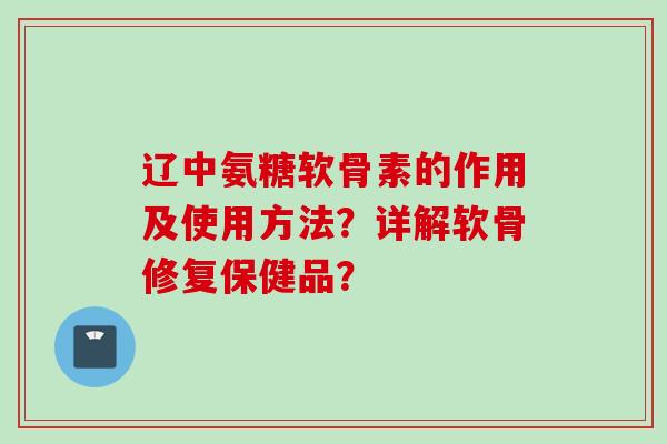 辽中氨糖软骨素的作用及使用方法？详解软骨修复保健品？