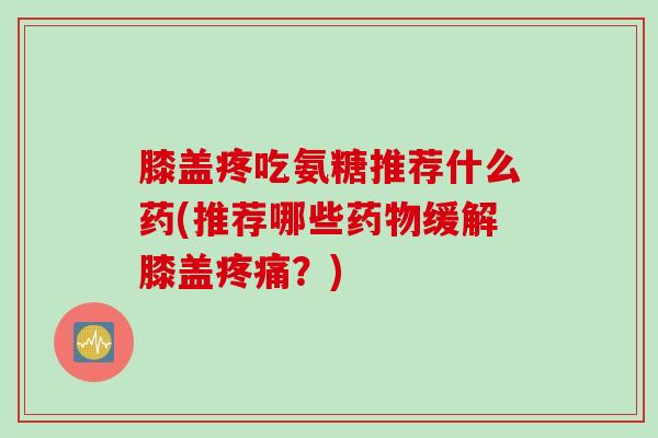 膝盖疼吃氨糖推荐什么药(推荐哪些药物缓解膝盖疼痛？)