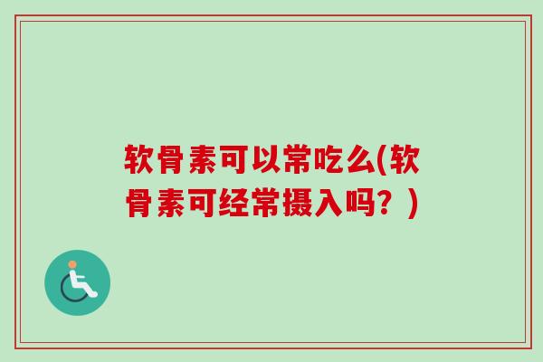 软骨素可以常吃么(软骨素可经常摄入吗?) 软骨素可以常吃么(软骨素可经常摄入吗?)