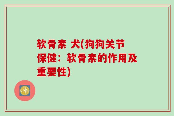 软骨素 犬(狗狗关节保健:软骨素的作用及重要性) 软骨素 犬(狗狗关节保健:软骨素的作用及重要性)