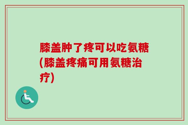 膝盖肿了疼可以吃氨糖(膝盖疼痛可用氨糖治疗)