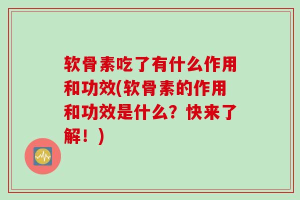 软骨素吃了有什么作用和功效(软骨素的作用和功效是什么?快来了解!) 软骨素吃了有什么作用和功效(软骨素的作用和功效是什么?快来了解!)