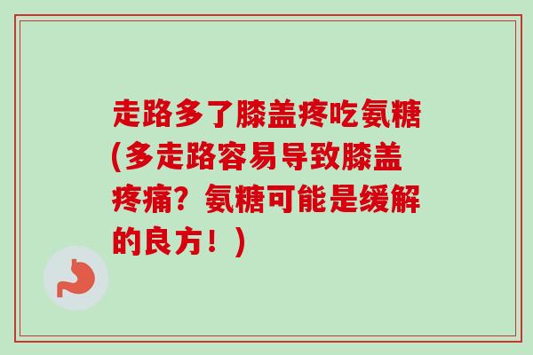 走路多了膝盖疼吃氨糖(多走路容易导致膝盖疼痛？氨糖可能是缓解的良方！)