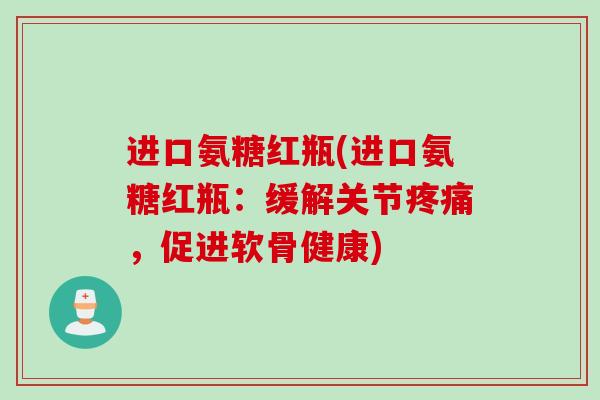 进口氨糖红瓶(进口氨糖红瓶：缓解关节疼痛，促进软骨健康)