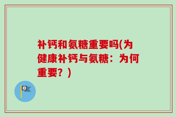 补钙和氨糖重要吗(为健康补钙与氨糖：为何重要？)