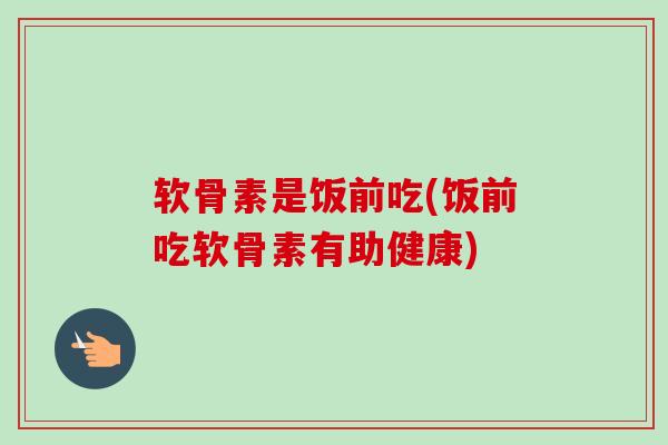 软骨素是饭前吃(饭前吃软骨素有助健康)