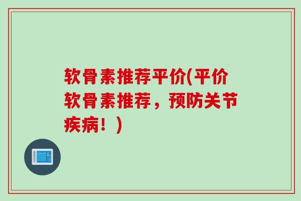 软骨素推荐平价(平价软骨素推荐，预防关节疾病！)