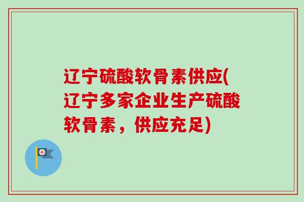辽宁硫酸软骨素供应(辽宁多家企业生产硫酸软骨素，供应充足)