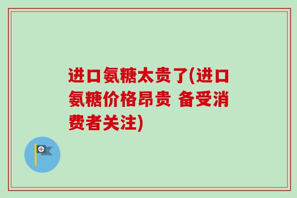进口氨糖太贵了(进口氨糖价格昂贵 备受消费者关注)