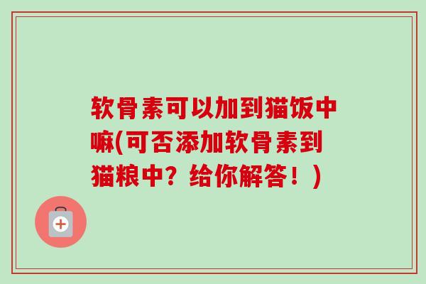 软骨素可以加到猫饭中嘛(可否添加软骨素到猫粮中？给你解答！)