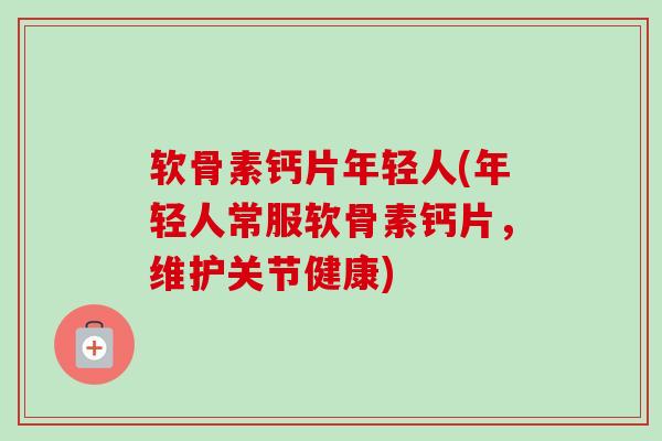 软骨素钙片年轻人(年轻人常服软骨素钙片，维护关节健康)
