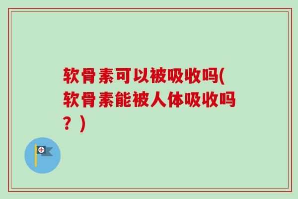软骨素可以被吸收吗(软骨素能被人体吸收吗？)