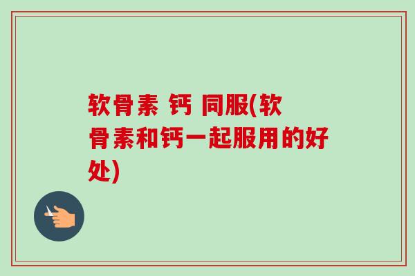 软骨素 钙 同服(软骨素和钙一起服用的好处)