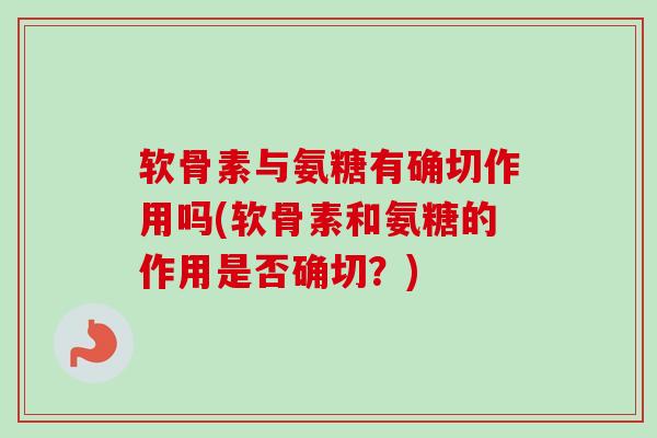 软骨素与氨糖有确切作用吗(软骨素和氨糖的作用是否确切？)