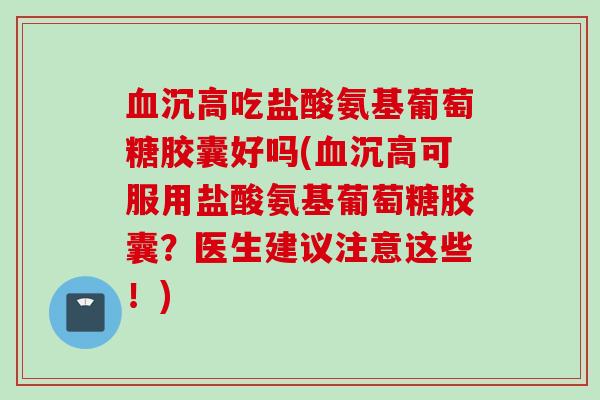 血沉高吃盐酸氨基葡萄糖胶囊好吗(血沉高可服用盐酸氨基葡萄糖胶囊？医生建议注意这些！)
