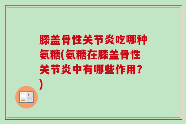 膝盖骨性关节炎吃哪种氨糖(氨糖在膝盖骨性关节炎中有哪些作用？)