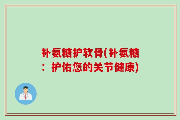 补氨糖护软骨(补氨糖：护佑您的关节健康)