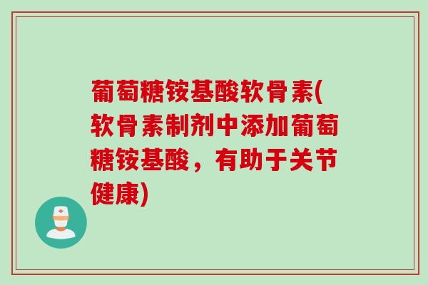 葡萄糖铵基酸软骨素(软骨素制剂中添加葡萄糖铵基酸，有助于关节健康)
