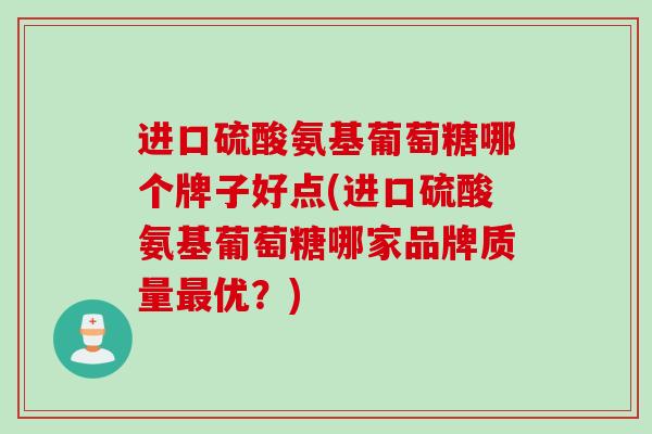 进口硫酸氨基葡萄糖哪个牌子好点(进口硫酸氨基葡萄糖哪家品牌质量最优？)