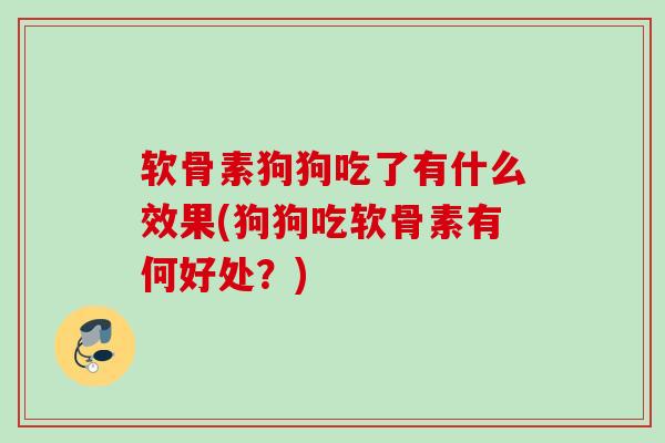 软骨素狗狗吃了有什么效果(狗狗吃软骨素有何好处？)