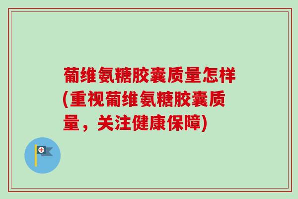 葡维氨糖胶囊质量怎样(重视葡维氨糖胶囊质量，关注健康保障)